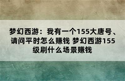 梦幻西游：我有一个155大唐号、请问平时怎么赚钱 梦幻西游155级刷什么场景赚钱